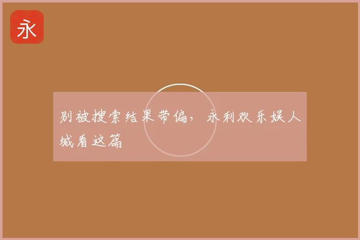 别被搜索结果带偏，永利欢乐娱人城看这篇