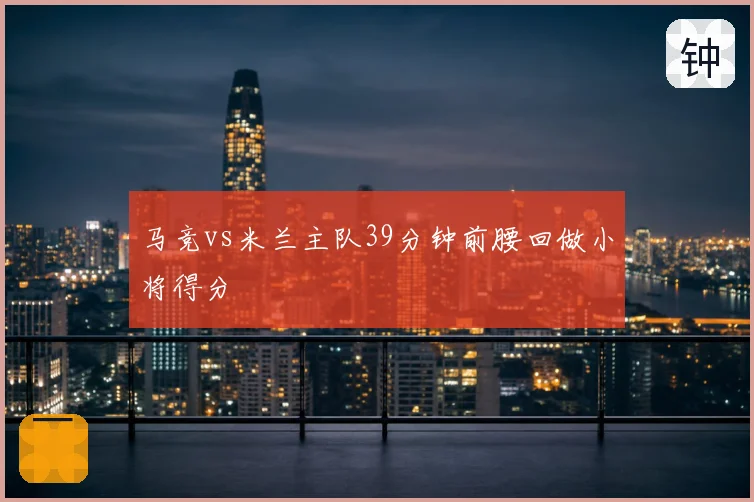 马竞vs米兰主队39分钟前腰回做小将得分