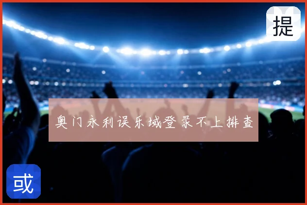 奥门永利误乐域登录不上排查