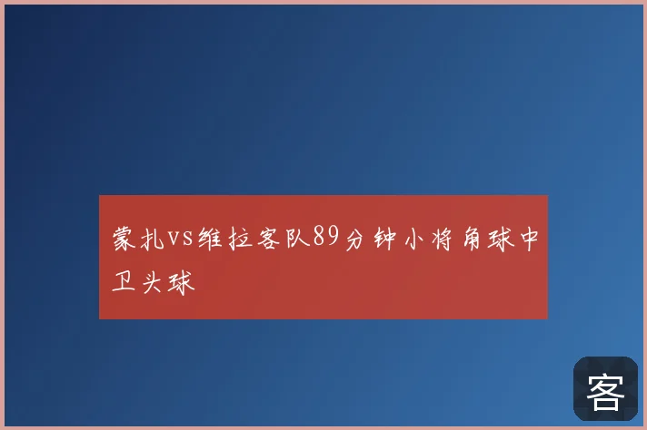 蒙扎vs维拉客队89分钟小将角球中卫头球