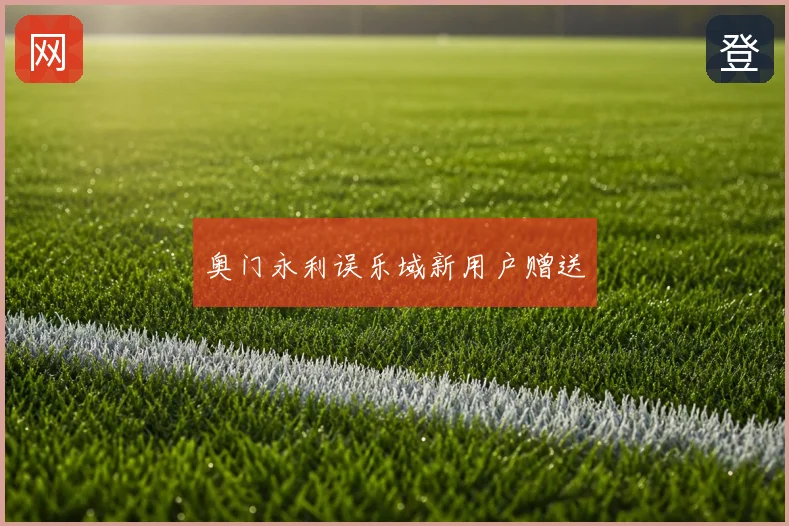 奥门永利误乐域新用户赠送